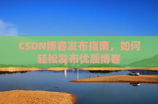CSDN博客发布指南，如何轻松发布优质博客